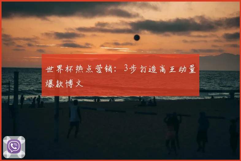 世界杯热点营销：3步打造高互动量爆款博文