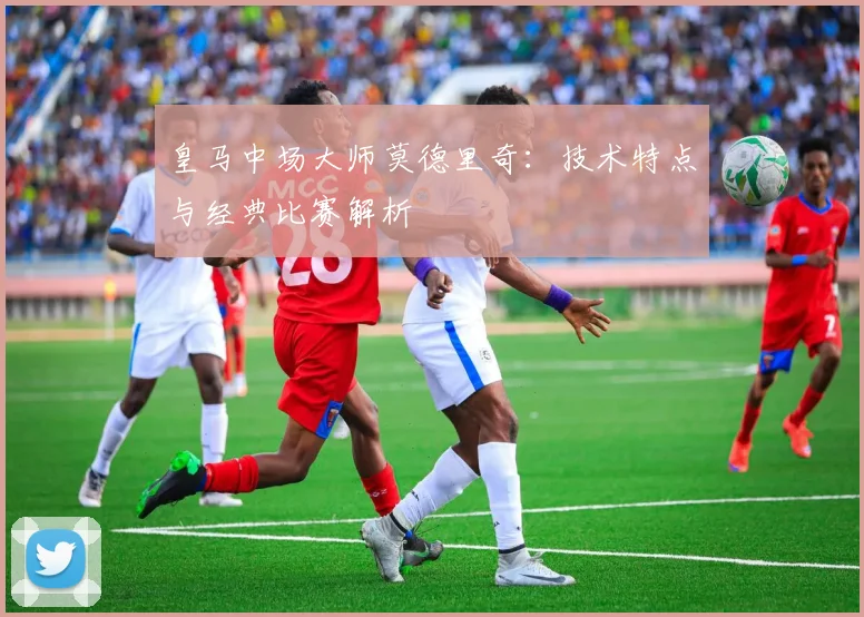 皇马中场大师莫德里奇：技术特点与经典比赛解析