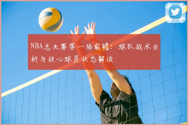 NBA总决赛第一场前瞻：球队战术分析与核心球员状态解读