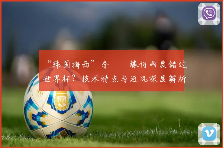 “韩国梅西”李昇祐缘何两度错过世界杯？技术特点与近况深度解析
