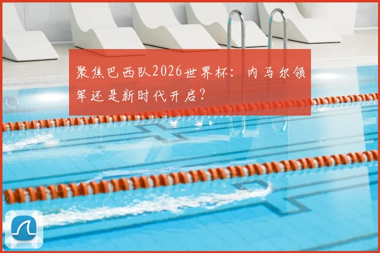 聚焦巴西队2026世界杯：内马尔领军还是新时代开启？
