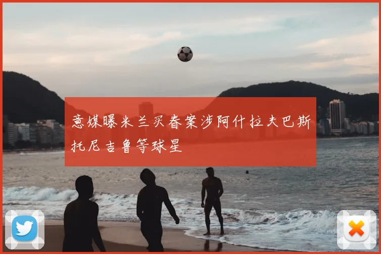 意媒曝米兰买春案涉阿什拉夫巴斯托尼吉鲁等球星