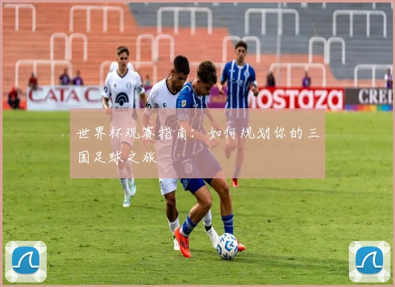 世界杯观赛指南:如何规划你的三国足球之旅