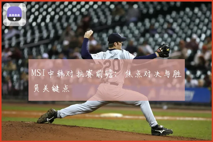 MSI中韩对抗赛前瞻：焦点对决与胜负关键点