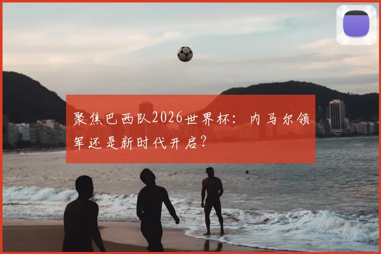 聚焦巴西队2026世界杯：内马尔领军还是新时代开启？
