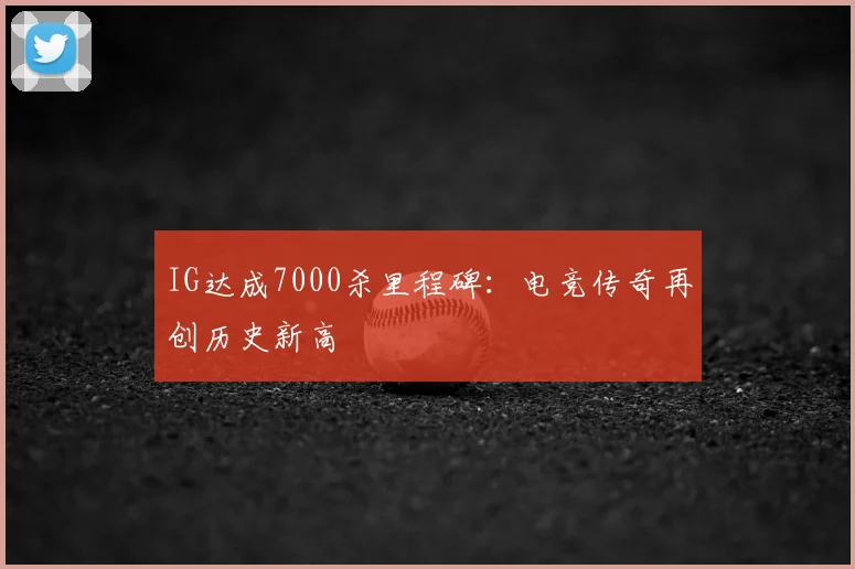 IG达成7000杀里程碑：电竞传奇再创历史新高