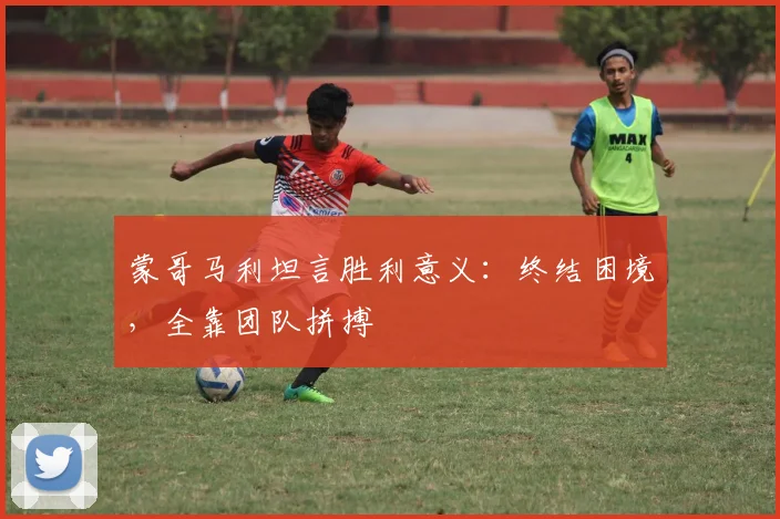 蒙哥马利坦言胜利意义：终结困境，全靠团队拼搏
