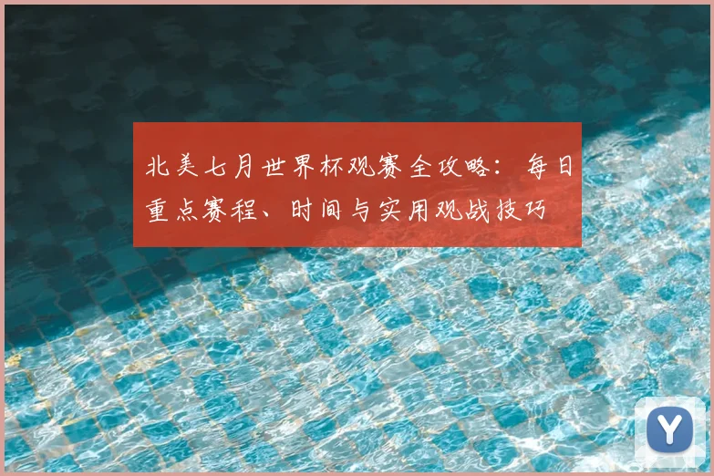 北美七月世界杯观赛全攻略：每日重点赛程、时间与实用观战技巧