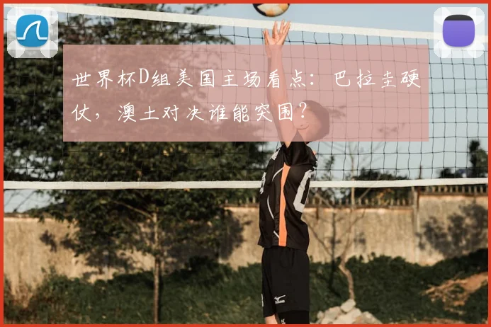 世界杯D组美国主场看点：巴拉圭硬仗，澳土对决谁能突围？