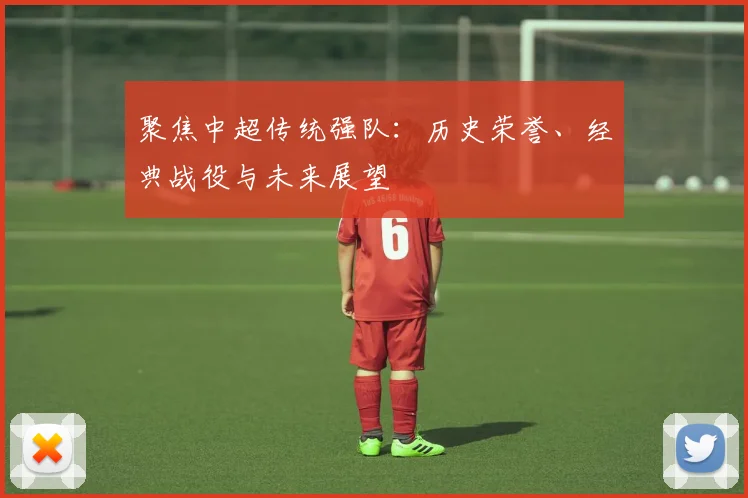 聚焦中超传统强队：历史荣誉、经典战役与未来展望