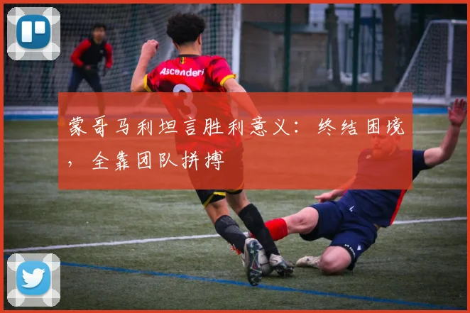 蒙哥马利坦言胜利意义：终结困境，全靠团队拼搏