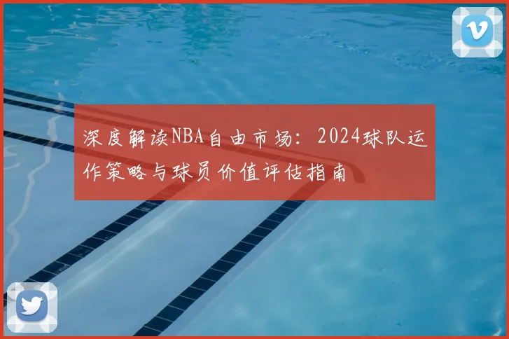深度解读NBA自由市场：2024球队运作策略与球员价值评估指南