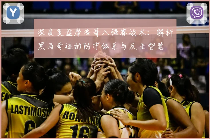 深度复盘摩洛哥八强赛战术：解析黑马奇迹的防守体系与反击智慧