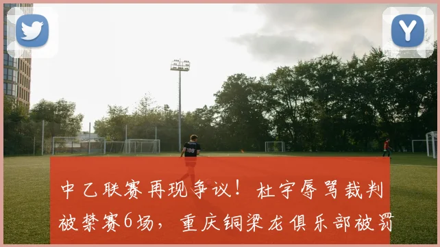 中乙联赛再现争议！杜宇辱骂裁判被禁赛6场，重庆铜梁龙俱乐部被罚6万详情