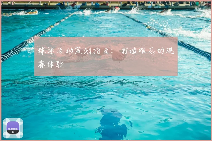 球迷活动策划指南：打造难忘的观赛体验