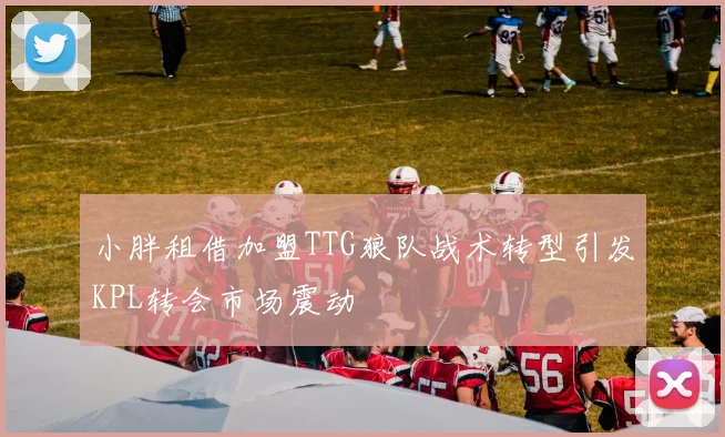 小胖租借加盟TTG狼队战术转型引发KPL转会市场震动