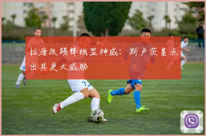 拉唐改踢锋线显神威：斯卢茨基点出其更大威胁